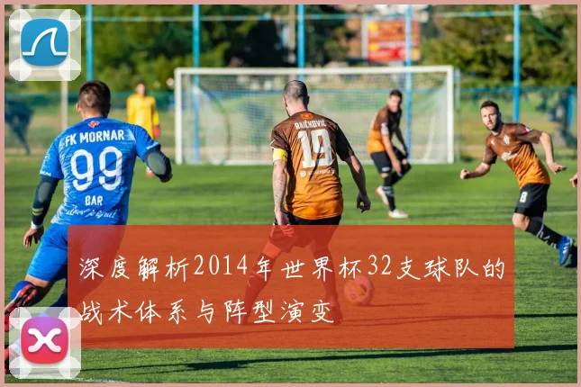 深度解析2014年世界杯32支球队的战术体系与阵型演变