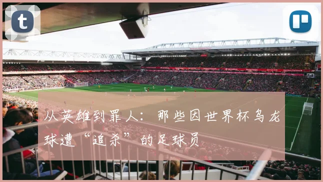 从英雄到罪人：那些因世界杯乌龙球遭“追杀”的足球员